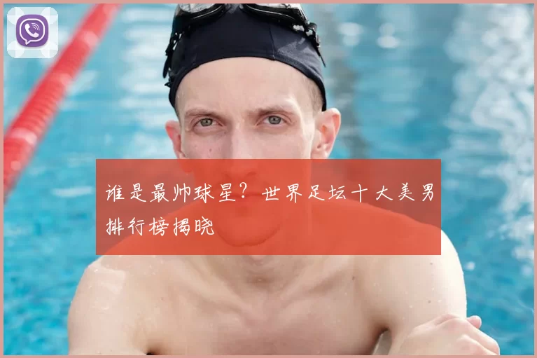 谁是最帅球星?世界足坛十大美男排行榜揭晓