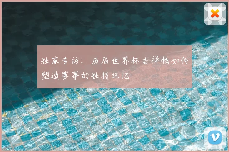 独家专访:历届世界杯吉祥物如何塑造赛事的独特记忆