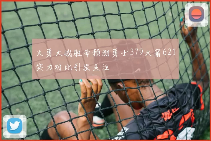 火勇大战胜率预测勇士379火箭621实力对比引发关注