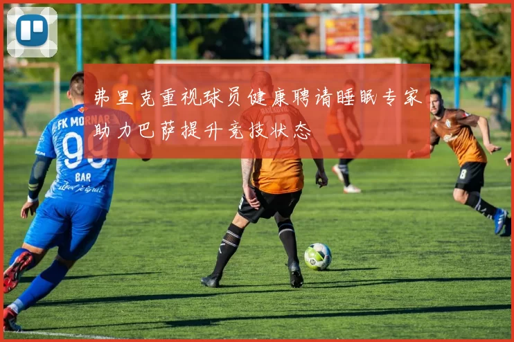弗里克重视球员健康聘请睡眠专家助力巴萨提升竞技状态