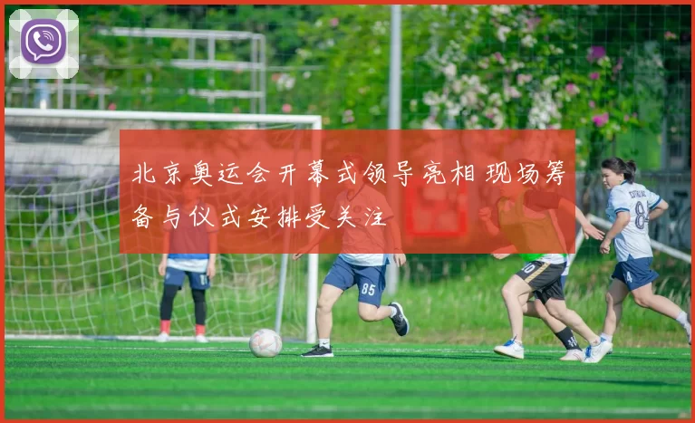 北京奥运会开幕式领导亮相 现场筹备与仪式安排受关注