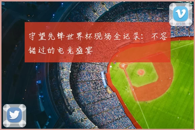 守望先锋世界杯现场全记录:不容错过的电竞盛宴