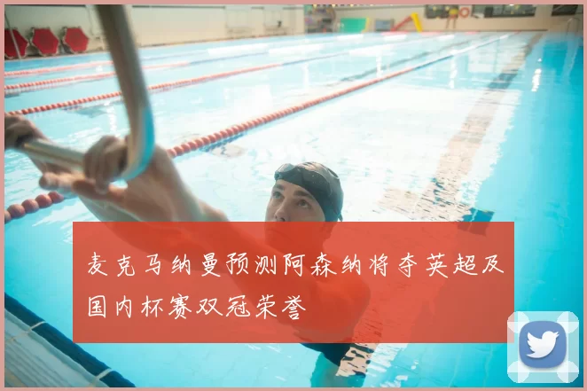 麦克马纳曼预测阿森纳将夺英超及国内杯赛双冠荣誉