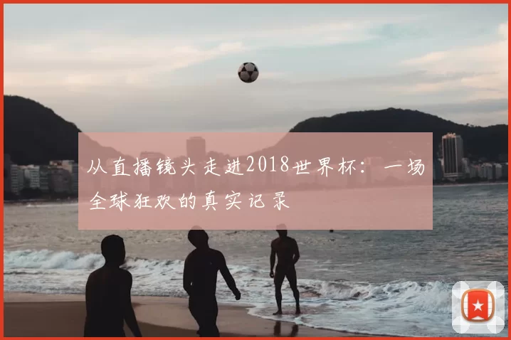 从直播镜头走进2018世界杯：一场全球狂欢的真实记录