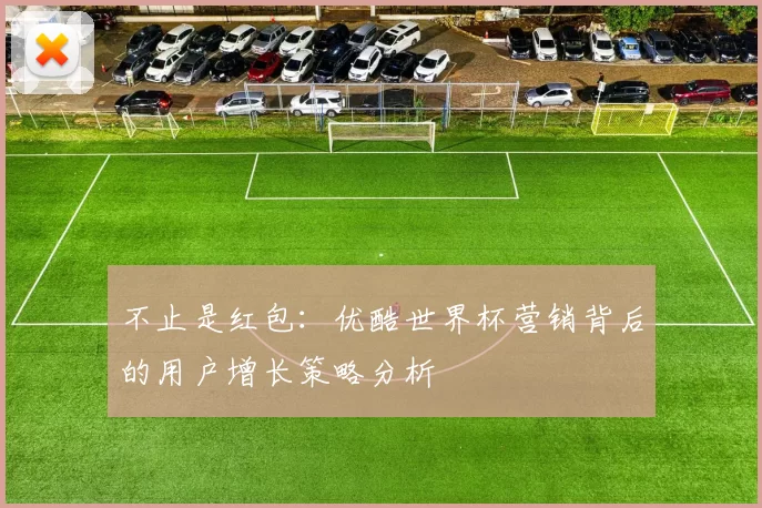 不止是红包:优酷世界杯营销背后的用户增长策略分析