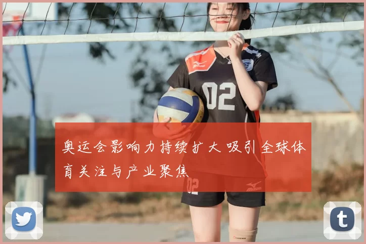 奥运会影响力持续扩大 吸引全球体育关注与产业聚焦