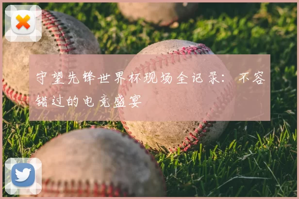 守望先锋世界杯现场全记录：不容错过的电竞盛宴