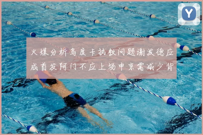 火媒分析乌度卡执教问题谢泼德应成首发阿门不应上场申京需减少背打次数