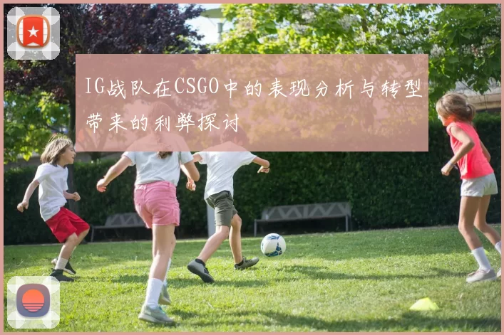 IG战队在CSGO中的表现分析与转型带来的利弊探讨